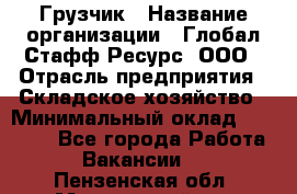 Грузчик › Название организации ­ Глобал Стафф Ресурс, ООО › Отрасль предприятия ­ Складское хозяйство › Минимальный оклад ­ 30 000 - Все города Работа » Вакансии   . Пензенская обл.,Мокшанский р-н